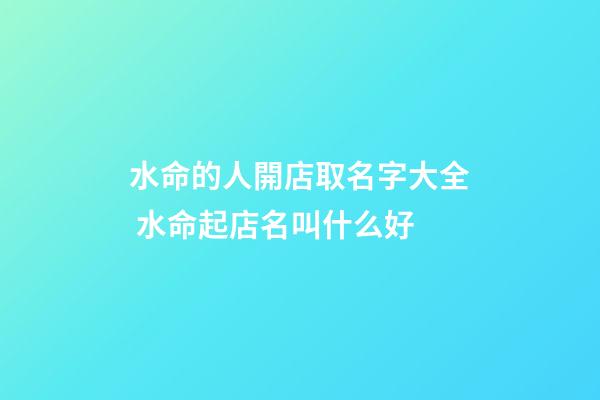 水命的人開店取名字大全 水命起店名叫什么好